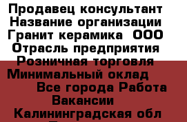 Продавец-консультант › Название организации ­ Гранит-керамика, ООО › Отрасль предприятия ­ Розничная торговля › Минимальный оклад ­ 30 000 - Все города Работа » Вакансии   . Калининградская обл.,Приморск г.